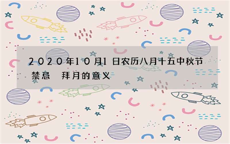 2020年10月1日农历八月十五中秋节禁忌 拜月的意义